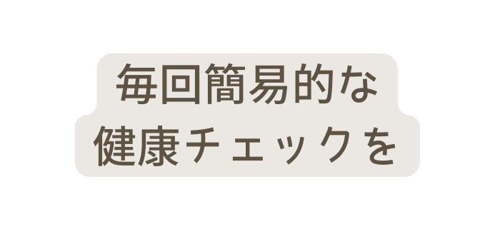 毎回簡易的な 健康チェックを