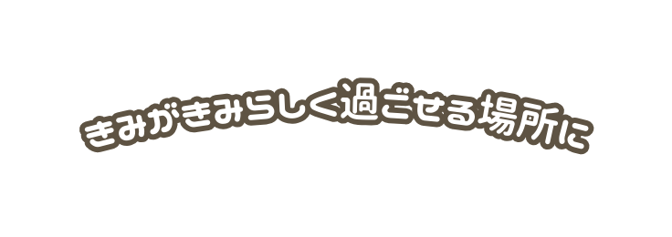 きみがきみらしく過ごせる場所に